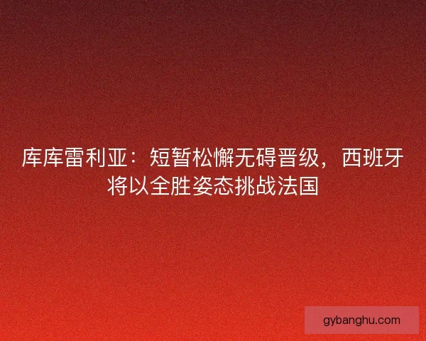 库库雷利亚:短暂松懈无碍晋级,西班牙将以全胜姿态挑战法国 库库雷利亚:短暂松懈无碍晋级,西班牙将以全胜姿态挑战法国