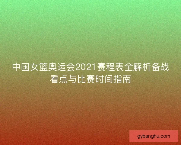 中国女篮奥运会2021赛程表全解析备战看点与比赛时间指南 中国女篮奥运会2021赛程表全解析备战看点与比赛时间指南