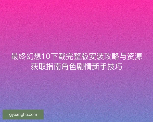 最终幻想10下载完整版安装攻略与资源获取指南角色剧情新手技巧 最终幻想10下载完整版安装攻略与资源获取指南角色剧情新手技巧