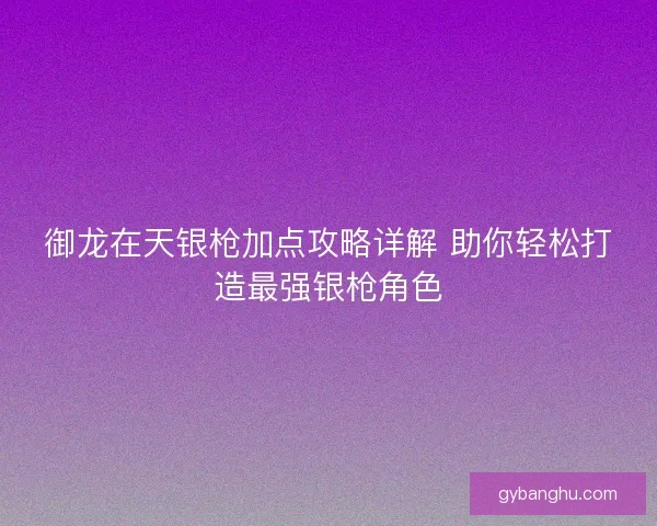 御龙在天银枪加点攻略详解 助你轻松打造最强银枪角色 御龙在天银枪加点攻略详解 助你轻松打造最强银枪角色