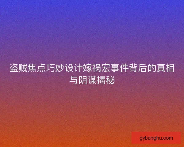 盗贼焦点巧妙设计嫁祸宏事件背后的真相与阴谋揭秘 盗贼焦点巧妙设计嫁祸宏事件背后的真相与阴谋揭秘
