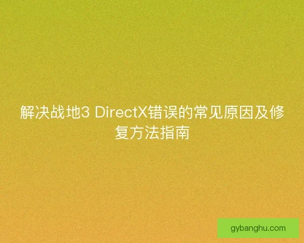 解决战地3 DirectX错误的常见原因及修复方法指南 解决战地3 DirectX错误的常见原因及修复方法指南