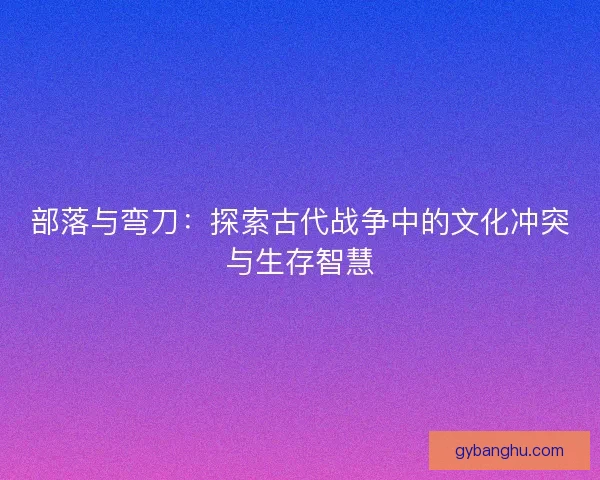 部落与弯刀：探索古代战争中的文化冲突与生存智慧