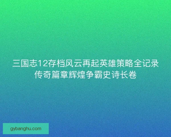 三国志12存档风云再起英雄策略全记录传奇篇章辉煌争霸史诗长卷