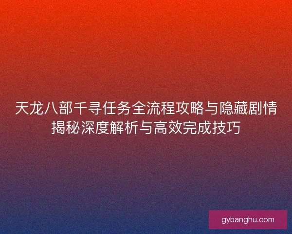 天龙八部千寻任务全流程攻略与隐藏剧情揭秘深度解析与高效完成技巧