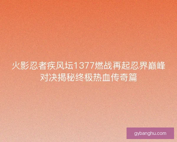 火影忍者疾风坛1377燃战再起忍界巅峰对决揭秘终极热血传奇篇