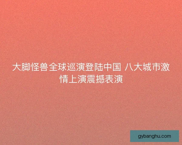 大脚怪兽全球巡演登陆中国 八大城市激情上演震撼表演