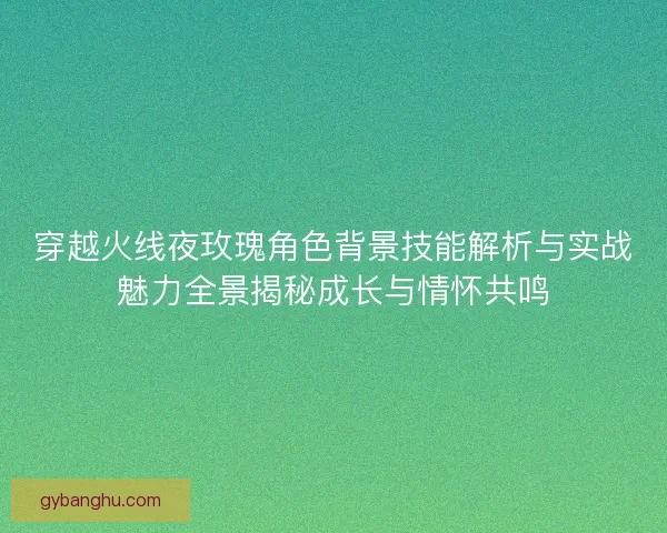 穿越火线夜玫瑰角色背景技能解析与实战魅力全景揭秘成长与情怀共鸣 穿越火线夜玫瑰角色背景技能解析与实战魅力全景揭秘成长与情怀共鸣