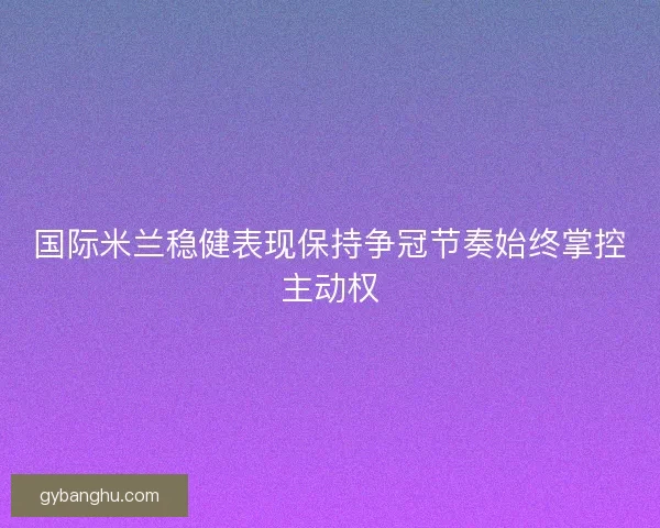 国际米兰稳健表现保持争冠节奏始终掌控主动权