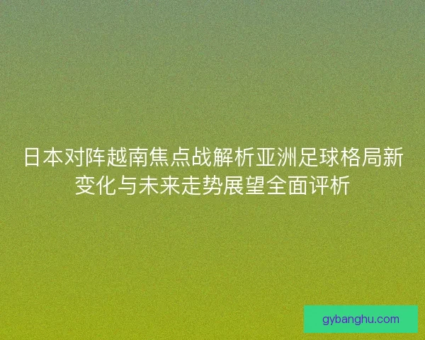 日本对阵越南焦点战解析亚洲足球格局新变化与未来走势展望全面评析