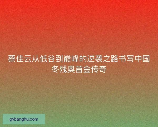 蔡佳云从低谷到巅峰的逆袭之路书写中国冬残奥首金传奇