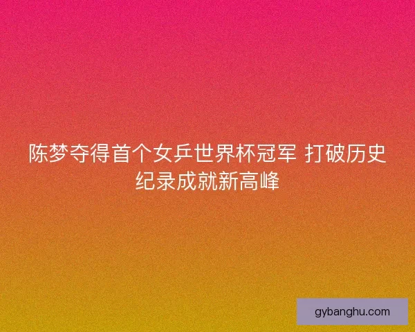 陈梦夺得首个女乒世界杯冠军 打破历史纪录成就新高峰