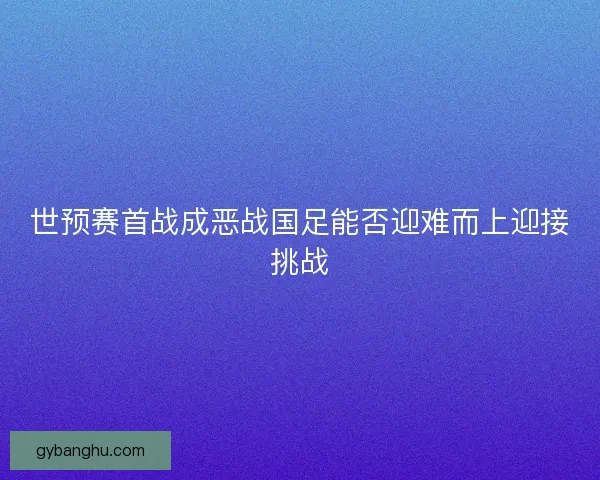 世预赛首战成恶战国足能否迎难而上迎接挑战