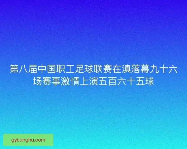 第八届中国职工足球联赛在滇落幕九十六场赛事激情上演五百六十五球 第八届中国职工足球联赛在滇落幕九十六场赛事激情上演五百六十五球