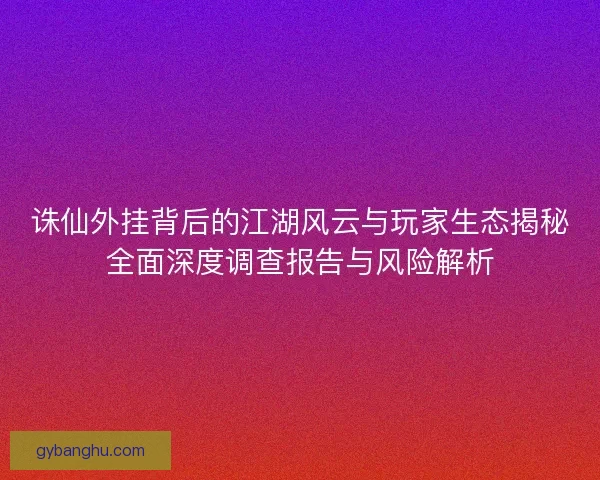 诛仙外挂背后的江湖风云与玩家生态揭秘全面深度调查报告与风险解析