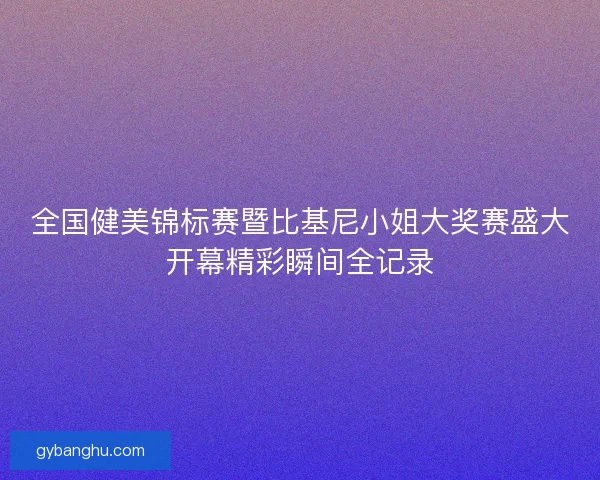 全国健美锦标赛暨比基尼小姐大奖赛盛大开幕精彩瞬间全记录 全国健美锦标赛暨比基尼小姐大奖赛盛大开幕精彩瞬间全记录