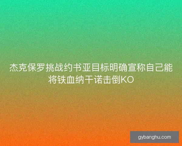杰克保罗挑战约书亚目标明确宣称自己能将铁血纳干诺击倒KO 杰克保罗挑战约书亚目标明确宣称自己能将铁血纳干诺击倒KO