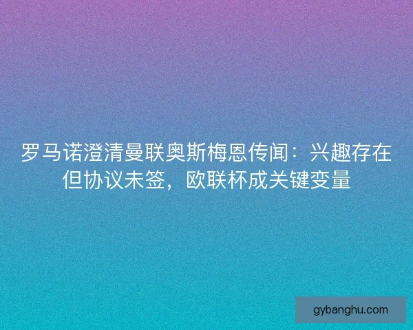 罗马诺澄清曼联奥斯梅恩传闻：兴趣存在但协议未签，欧联杯成关键变量