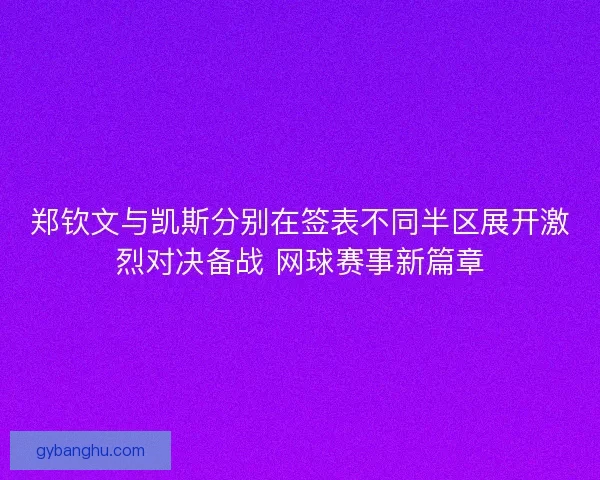 郑钦文与凯斯分别在签表不同半区展开激烈对决备战 网球赛事新篇章 郑钦文与凯斯分别在签表不同半区展开激烈对决备战 网球赛事新篇章