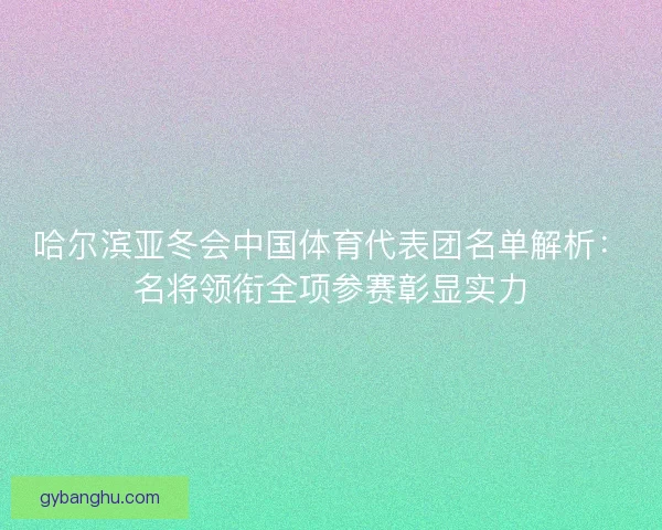 哈尔滨亚冬会中国体育代表团名单解析:名将领衔全项参赛彰显实力 哈尔滨亚冬会中国体育代表团名单解析:名将领衔全项参赛彰显实力