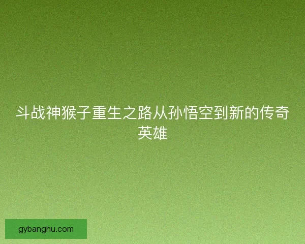 斗战神猴子重生之路从孙悟空到新的传奇英雄 斗战神猴子重生之路从孙悟空到新的传奇英雄
