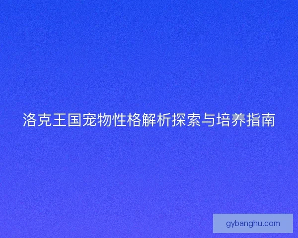 洛克王国宠物性格解析探索与培养指南 洛克王国宠物性格解析探索与培养指南