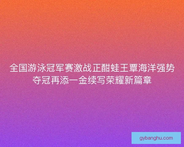 全国游泳冠军赛激战正酣蛙王覃海洋强势夺冠再添一金续写荣耀新篇章 全国游泳冠军赛激战正酣蛙王覃海洋强势夺冠再添一金续写荣耀新篇章