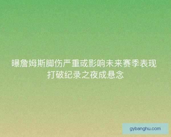 曝詹姆斯脚伤严重或影响未来赛季表现 打破纪录之夜成悬念