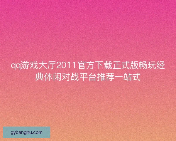 qq游戏大厅2011官方下载正式版畅玩经典休闲对战平台推荐一站式 qq游戏大厅2011官方下载正式版畅玩经典休闲对战平台推荐一站式
