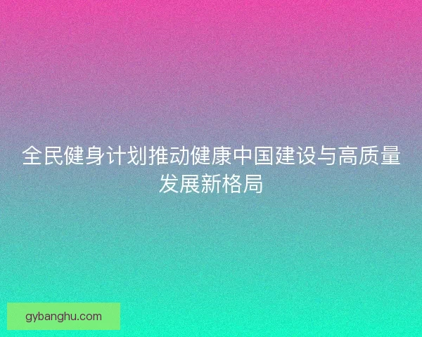 全民健身计划推动健康中国建设与高质量发展新格局