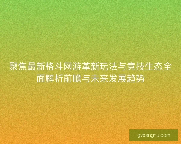 聚焦最新格斗网游革新玩法与竞技生态全面解析前瞻与未来发展趋势