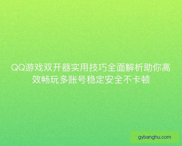 QQ游戏双开器实用技巧全面解析助你高效畅玩多账号稳定安全不卡顿 QQ游戏双开器实用技巧全面解析助你高效畅玩多账号稳定安全不卡顿
