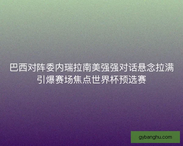 巴西对阵委内瑞拉南美强强对话悬念拉满引爆赛场焦点世界杯预选赛 巴西对阵委内瑞拉南美强强对话悬念拉满引爆赛场焦点世界杯预选赛