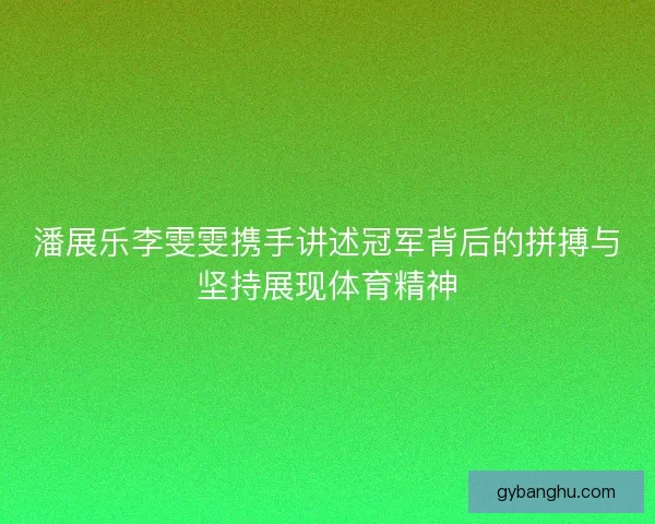 潘展乐李雯雯携手讲述冠军背后的拼搏与坚持展现体育精神 潘展乐李雯雯携手讲述冠军背后的拼搏与坚持展现体育精神