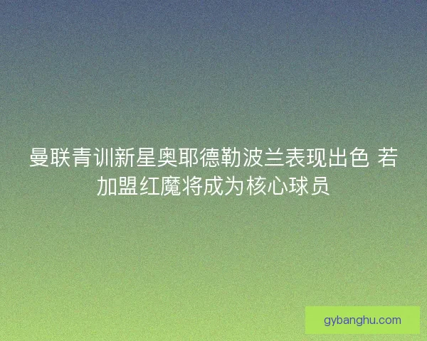 曼联青训新星奥耶德勒波兰表现出色 若加盟红魔将成为核心球员