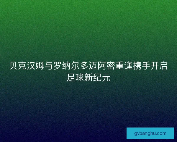 贝克汉姆与罗纳尔多迈阿密重逢携手开启足球新纪元 贝克汉姆与罗纳尔多迈阿密重逢携手开启足球新纪元