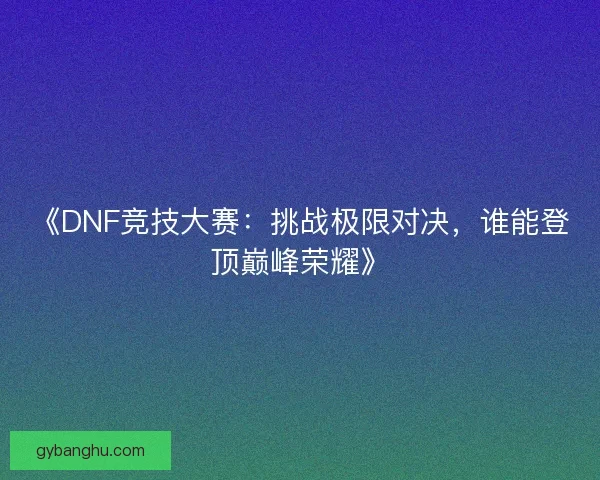 《DNF竞技大赛:挑战极限对决,谁能登顶巅峰荣耀》 《DNF竞技大赛:挑战极限对决,谁能登顶巅峰荣耀》
