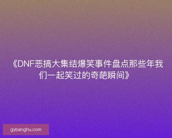 《DNF恶搞大集结爆笑事件盘点那些年我们一起笑过的奇葩瞬间》 《DNF恶搞大集结爆笑事件盘点那些年我们一起笑过的奇葩瞬间》