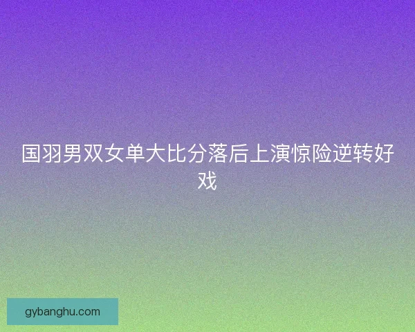 国羽男双女单大比分落后上演惊险逆转好戏