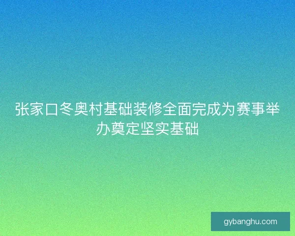 张家口冬奥村基础装修全面完成为赛事举办奠定坚实基础 张家口冬奥村基础装修全面完成为赛事举办奠定坚实基础