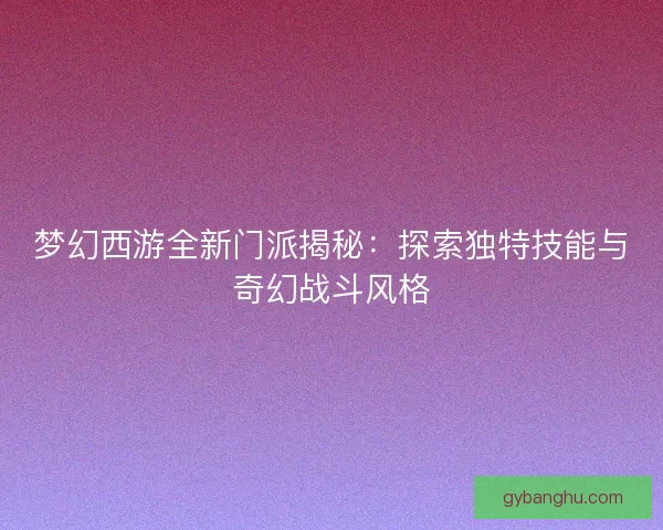 梦幻西游全新门派揭秘:探索独特技能与奇幻战斗风格 梦幻西游全新门派揭秘:探索独特技能与奇幻战斗风格