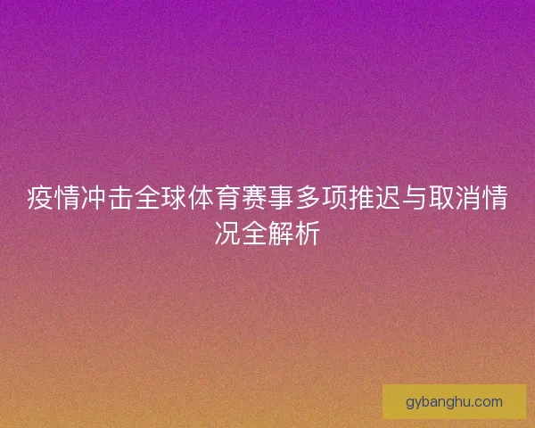 疫情冲击全球体育赛事多项推迟与取消情况全解析 疫情冲击全球体育赛事多项推迟与取消情况全解析